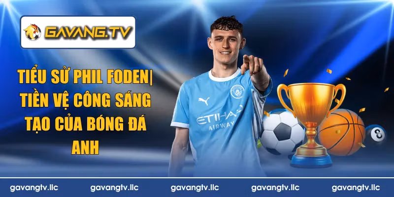 Tiểu sử Phil Foden| Tiền Vệ Công Sáng Tạo Của Bóng Đá Anh